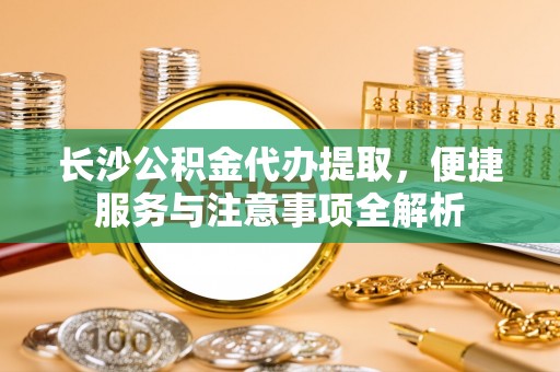 建华长沙公积金代办提取，便捷服务与注意事项全解析