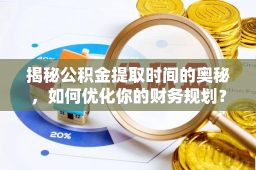 建华揭秘公积金提取时间的奥秘，如何优化你的财务规划？