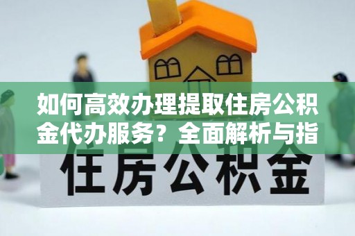 建华如何高效办理提取住房公积金代办服务？全面解析与指南