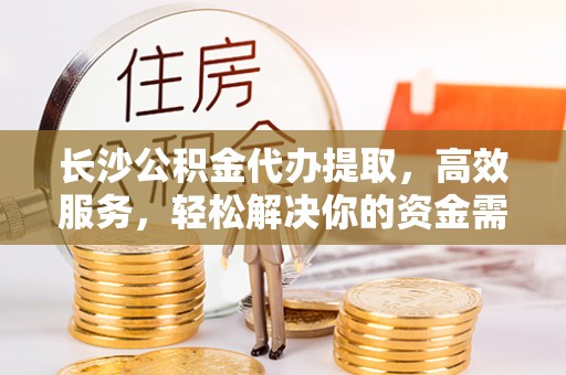 建华长沙公积金代办提取，高效服务，轻松解决你的资金需求