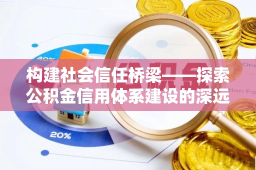 建华构建社会信任桥梁——探索公积金信用体系建设的深远意义