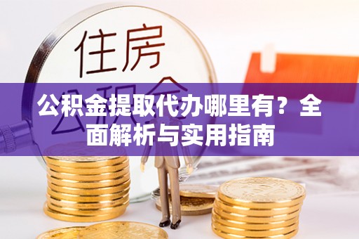 建华公积金提取代办哪里有？全面解析与实用指南