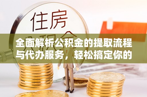 建华全面解析公积金的提取流程与代办服务，轻松搞定你的公积金咨询代办提取