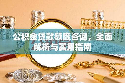 建华公积金贷款额度咨询，全面解析与实用指南