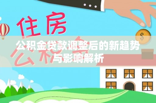 建华公积金贷款调整后的新趋势与影响解析