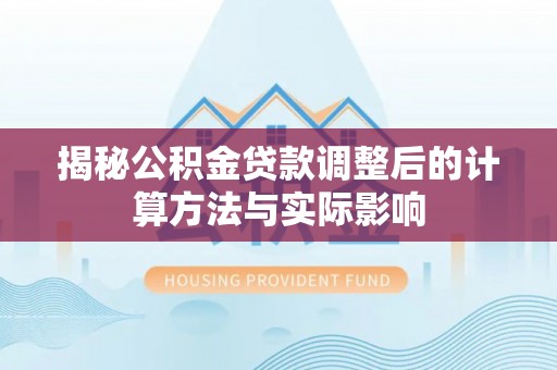 建华揭秘公积金贷款调整后的计算方法与实际影响