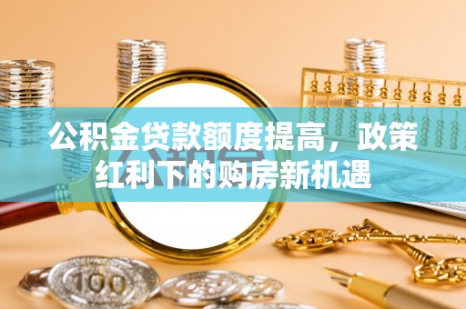 建华公积金贷款额度提高，政策红利下的购房新机遇
