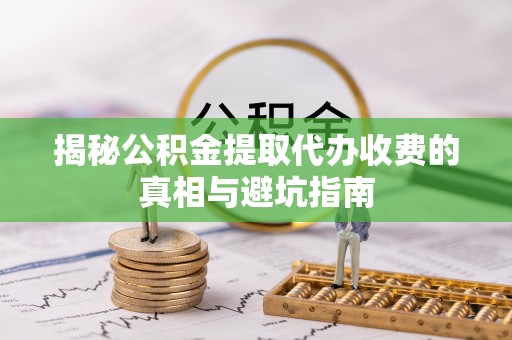 建华揭秘公积金提取代办收费的真相与避坑指南