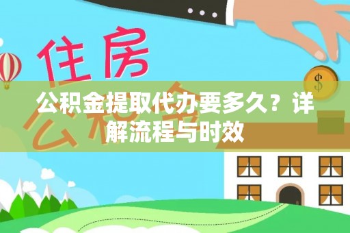 建华公积金提取代办要多久？详解流程与时效