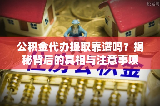 建华公积金代办提取靠谱吗？揭秘背后的真相与注意事项