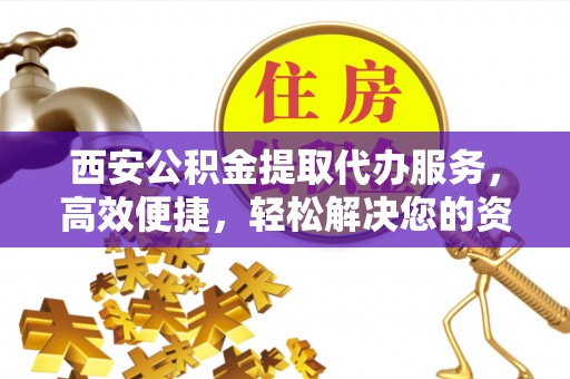 建华西安公积金提取代办服务，高效便捷，轻松解决您的资金需求