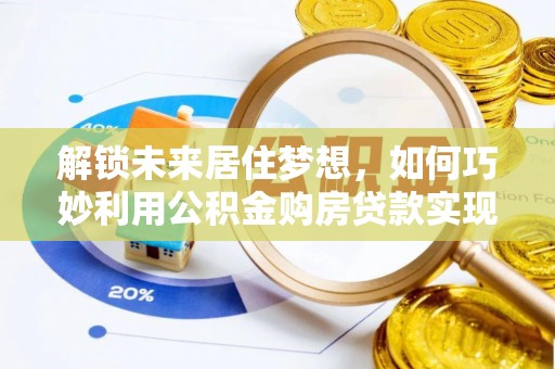建华解锁未来居住梦想，如何巧妙利用公积金购房贷款实现房产投资
