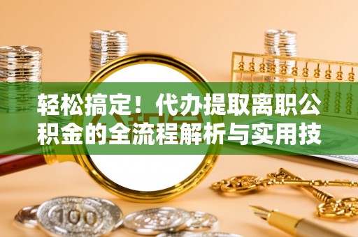 建华轻松搞定！代办提取离职公积金的全流程解析与实用技巧