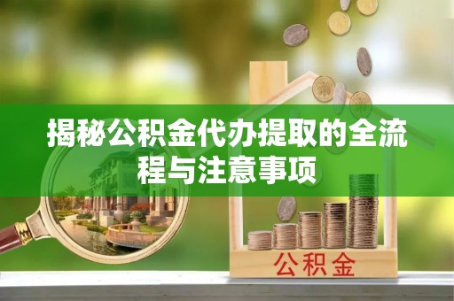 建华揭秘公积金代办提取的全流程与注意事项