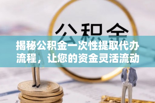建华揭秘公积金一次性提取代办流程，让您的资金灵活流动
