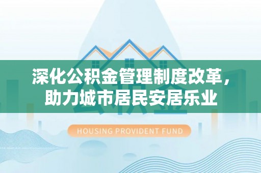 建华深化公积金管理制度改革，助力城市居民安居乐业