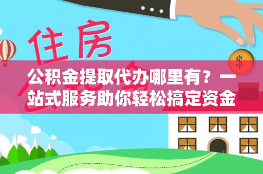 建华公积金提取代办哪里有？一站式服务助你轻松搞定资金难题