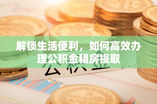 建华解锁生活便利，如何高效办理公积金租房提取