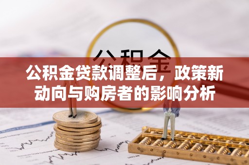 建华公积金贷款调整后，政策新动向与购房者的影响分析