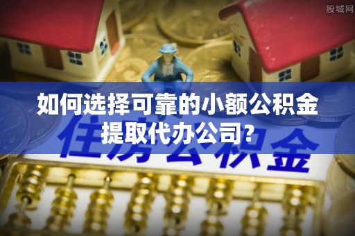 建华如何选择可靠的小额公积金提取代办公司？