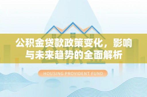 建华公积金贷款政策变化，影响与未来趋势的全面解析