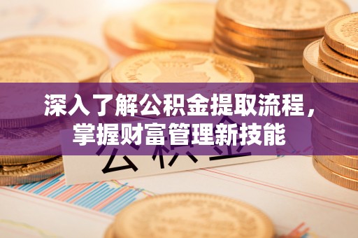 建华深入了解公积金提取流程，掌握财富管理新技能