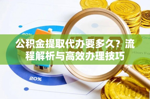 建华公积金提取代办要多久？流程解析与高效办理技巧