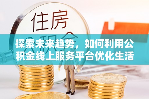 建华探索未来趋势，如何利用公积金线上服务平台优化生活