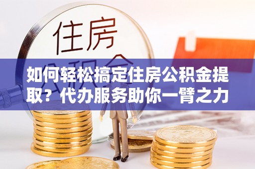 建华如何轻松搞定住房公积金提取？代办服务助你一臂之力