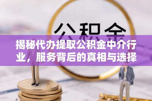 建华揭秘代办提取公积金中介行业，服务背后的真相与选择指南