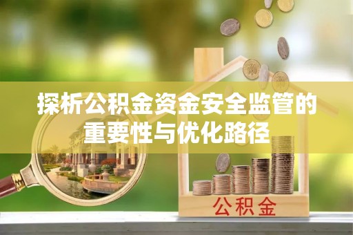 建华探析公积金资金安全监管的重要性与优化路径