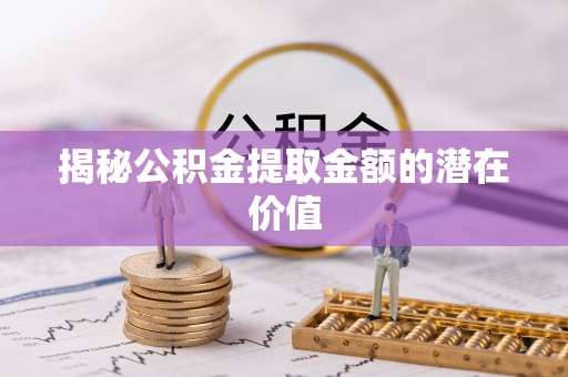 建华揭秘公积金提取金额的潜在价值