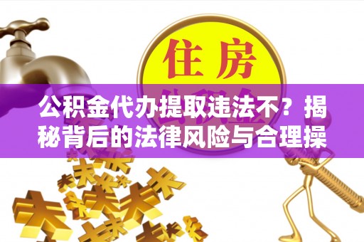 建华公积金代办提取违法不？揭秘背后的法律风险与合理操作
