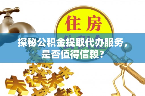 建华探秘公积金提取代办服务，是否值得信赖？