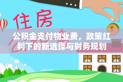 建华公积金支付物业费，政策红利下的新选择与财务规划