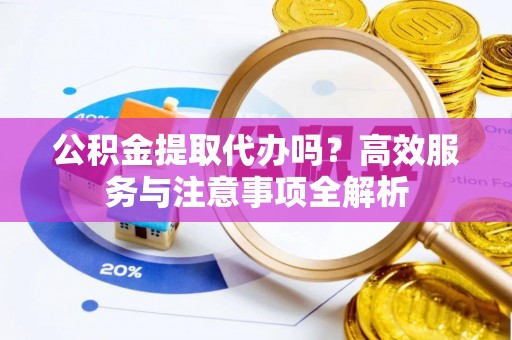 建华公积金提取代办吗？高效服务与注意事项全解析