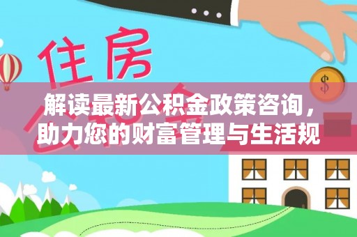 建华解读最新公积金政策咨询，助力您的财富管理与生活规划