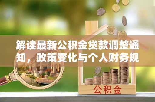 建华解读最新公积金贷款调整通知，政策变化与个人财务规划