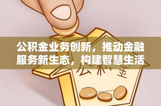 建华公积金业务创新，推动金融服务新生态，构建智慧生活新未来