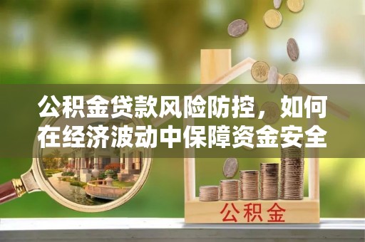 建华公积金贷款风险防控，如何在经济波动中保障资金安全