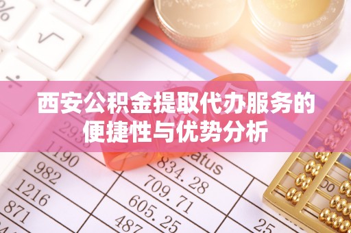 建华西安公积金提取代办服务的便捷性与优势分析