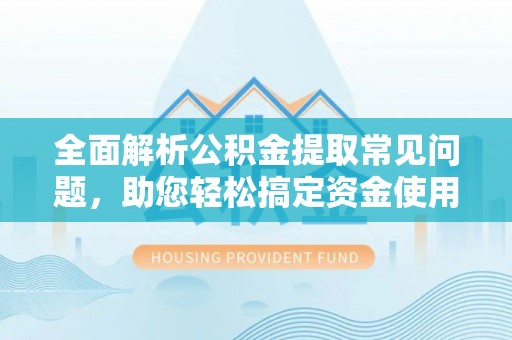建华全面解析公积金提取常见问题，助您轻松搞定资金使用