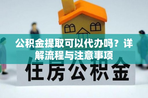 建华公积金提取可以代办吗？详解流程与注意事项