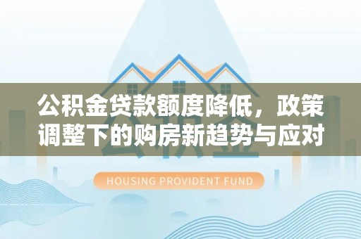 建华公积金贷款额度降低，政策调整下的购房新趋势与应对策略