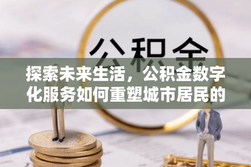 建华探索未来生活，公积金数字化服务如何重塑城市居民的财务管理