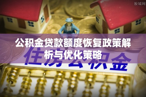 建华公积金贷款额度恢复政策解析与优化策略