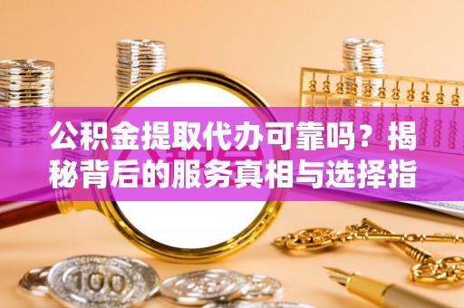 建华公积金提取代办可靠吗？揭秘背后的服务真相与选择指南