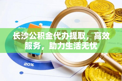 建华长沙公积金代办提取，高效服务，助力生活无忧