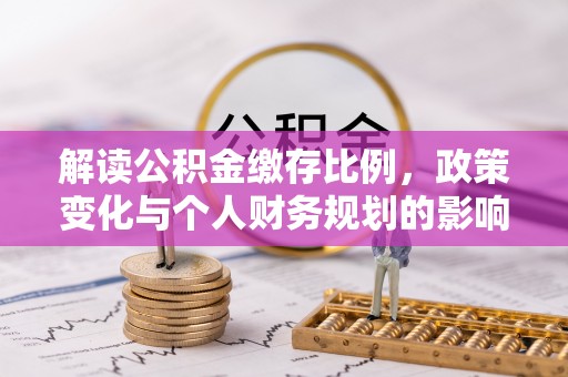 建华解读公积金缴存比例，政策变化与个人财务规划的影响