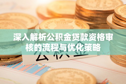 建华深入解析公积金贷款资格审核的流程与优化策略